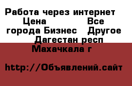 Работа через интернет › Цена ­ 20 000 - Все города Бизнес » Другое   . Дагестан респ.,Махачкала г.